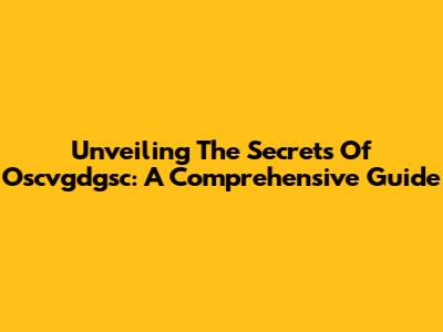 Unveiling The Secrets Of Oscvgdgsc: A Comprehensive Guide