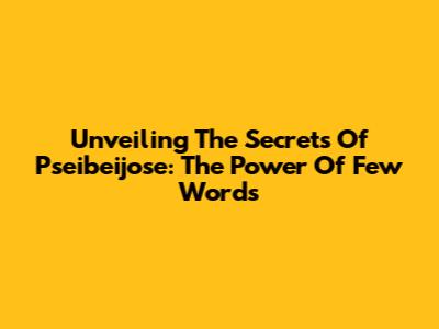 Unveiling The Secrets Of Pseibeijose: The Power Of Few Words