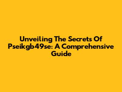 Unveiling The Secrets Of Pseikgb49se: A Comprehensive Guide