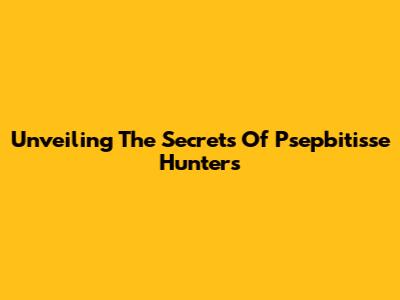 Unveiling The Secrets Of Psepbitisse Hunters