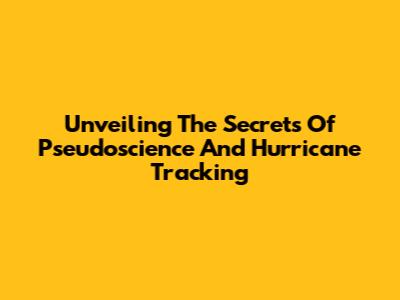 Unveiling The Secrets Of Pseudoscience And Hurricane Tracking