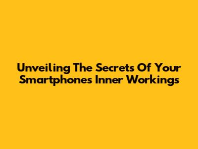 Unveiling The Secrets Of Your Smartphone's Inner Workings
