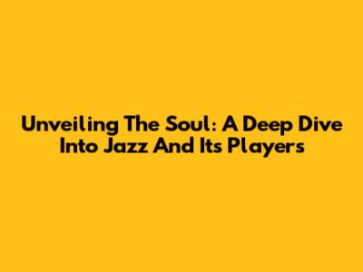 Unveiling The Soul: A Deep Dive Into Jazz And Its Players