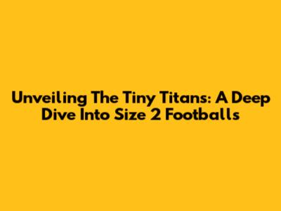 Unveiling The Tiny Titans: A Deep Dive Into Size 2 Footballs