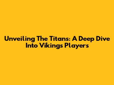 Unveiling The Titans: A Deep Dive Into Vikings Players