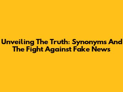 Unveiling The Truth: Synonyms And The Fight Against Fake News
