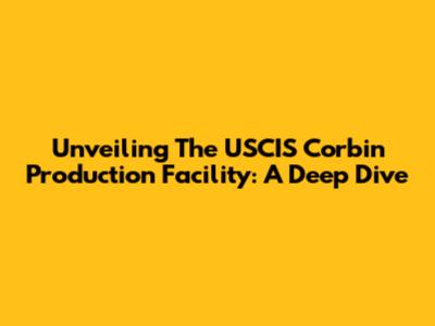Unveiling The USCIS Corbin Production Facility: A Deep Dive
