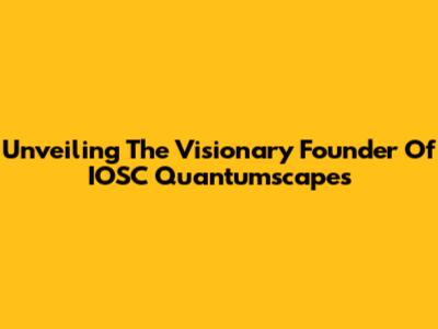 Unveiling The Visionary Founder Of IOSC Quantumscapes