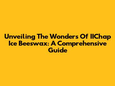 Unveiling The Wonders Of IIChap Ice Beeswax: A Comprehensive Guide
