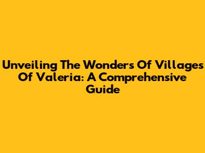 Unveiling The Wonders Of Villages Of Valeria: A Comprehensive Guide
