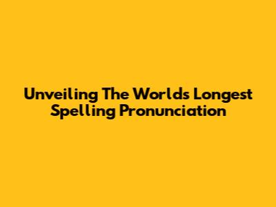 Unveiling The World's Longest Spelling Pronunciation