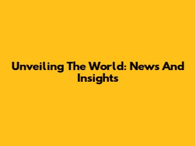Unveiling The World: News And Insights