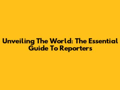 Unveiling The World: The Essential Guide To Reporters