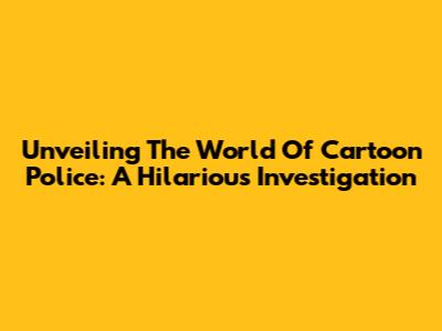 Unveiling The World Of Cartoon Police: A Hilarious Investigation