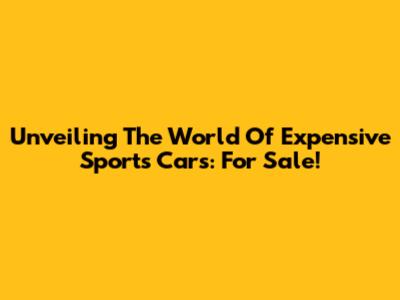 Unveiling The World Of Expensive Sports Cars: For Sale!