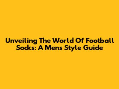 Unveiling The World Of Football Socks: A Men's Style Guide