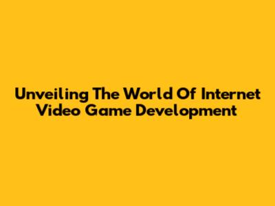 Unveiling The World Of Internet Video Game Development