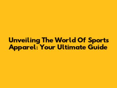 Unveiling The World Of Sports Apparel: Your Ultimate Guide