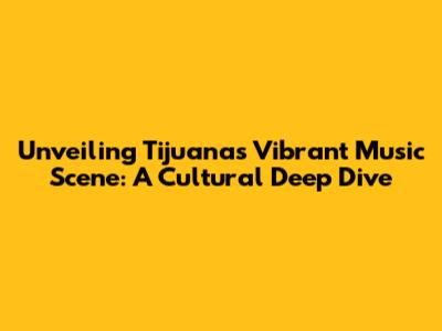 Unveiling Tijuana's Vibrant Music Scene: A Cultural Deep Dive