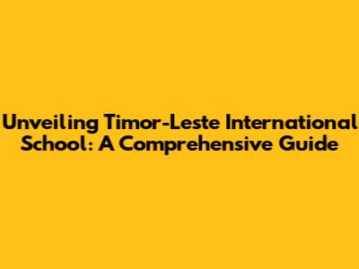 Unveiling Timor-Leste International School: A Comprehensive Guide