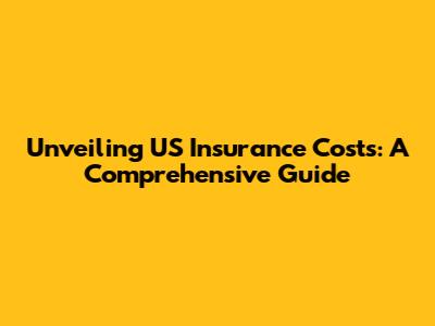 Unveiling US Insurance Costs: A Comprehensive Guide