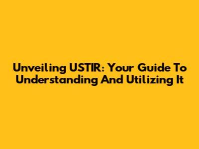 Unveiling USTIR: Your Guide To Understanding And Utilizing It