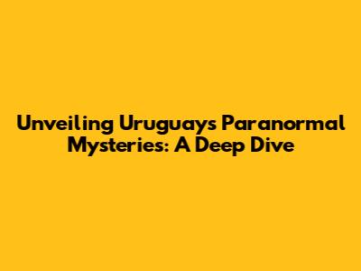 Unveiling Uruguay's Paranormal Mysteries: A Deep Dive