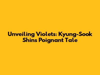 Unveiling Violets: Kyung-Sook Shin's Poignant Tale