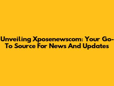 Unveiling Xposenewscom: Your Go-To Source For News And Updates