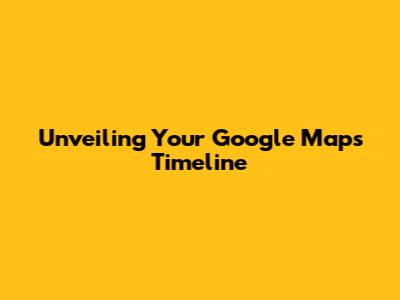 Unveiling Your Google Maps Timeline