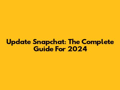 Update Snapchat: The Complete Guide For 2024