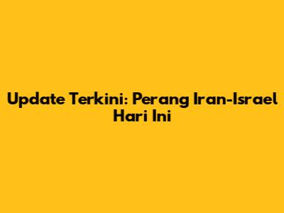 Update Terkini: Perang Iran-Israel Hari Ini