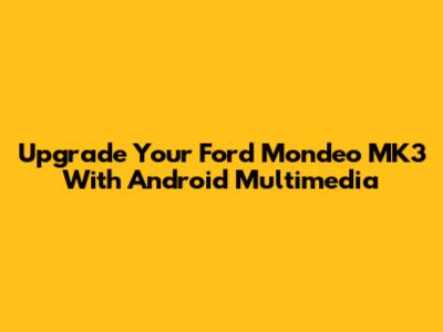Upgrade Your Ford Mondeo MK3 With Android Multimedia