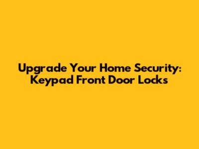 Upgrade Your Home Security: Keypad Front Door Locks