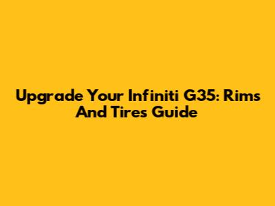 Upgrade Your Infiniti G35: Rims And Tires Guide