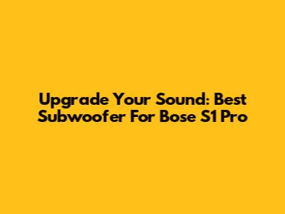 Upgrade Your Sound: Best Subwoofer For Bose S1 Pro