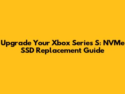 Upgrade Your Xbox Series S: NVMe SSD Replacement Guide
