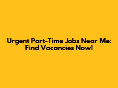 Urgent Part-Time Jobs Near Me: Find Vacancies Now!