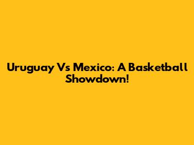 Uruguay Vs Mexico: A Basketball Showdown!