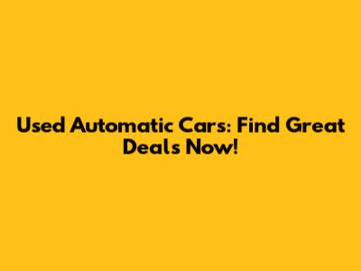 Used Automatic Cars: Find Great Deals Now!