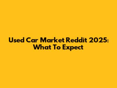 Used Car Market Reddit 2025: What To Expect