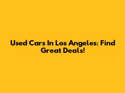 Used Cars In Los Angeles: Find Great Deals!
