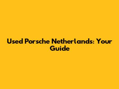 Used Porsche Netherlands: Your Guide