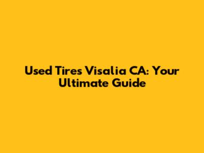 Used Tires Visalia CA: Your Ultimate Guide