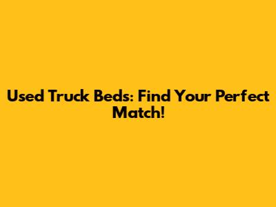 Used Truck Beds: Find Your Perfect Match!
