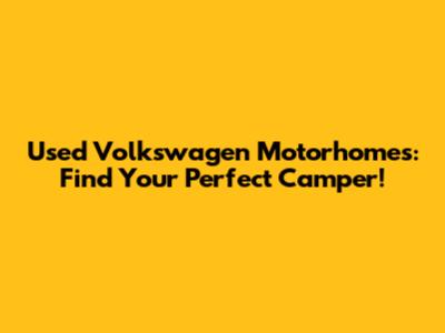 Used Volkswagen Motorhomes: Find Your Perfect Camper!