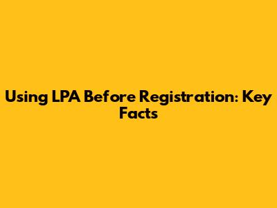 Using LPA Before Registration: Key Facts