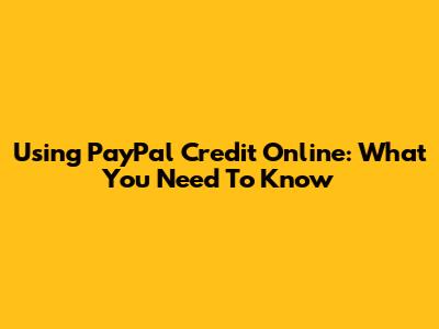 Using PayPal Credit Online: What You Need To Know