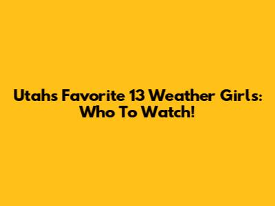 Utah's Favorite 13 Weather Girls: Who To Watch!