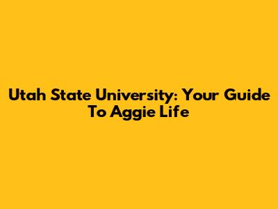 Utah State University: Your Guide To Aggie Life